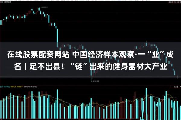 在线股票配资网站 中国经济样本观察·一“业”成名丨足不出县！“链”出来的健身器材大产业